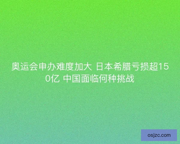 奥运会申办难度加大 日本希腊亏损超150亿 中国面临何种挑战