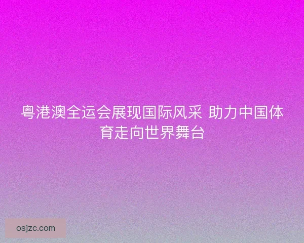 粤港澳全运会展现国际风采 助力中国体育走向世界舞台